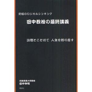 田中教授の最終講義 究極のロジカルシンキング 論理とことばで人生を創り直す/田中伸明｜bookfan