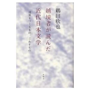 越境者が読んだ近代日本文学 境界をつくるもの、こわすもの/鶴田欣也