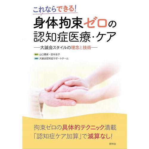 身体拘束ゼロの認知症医療・ケア これならできる! 大誠会スタイルの理念と技術/山口晴保/田中志子/大...