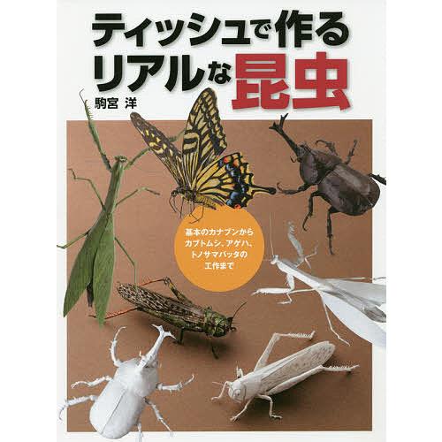 ティッシュで作るリアルな昆虫 基本のカナブンからカブトムシ、アゲハ、トノサマバッタの工作まで/駒宮洋