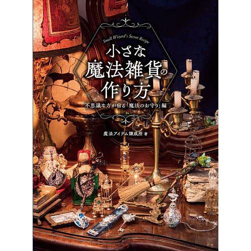 小さな魔法雑貨の作り方 不思議な力が宿る「魔法のお守り」編/魔法アイテム錬成所