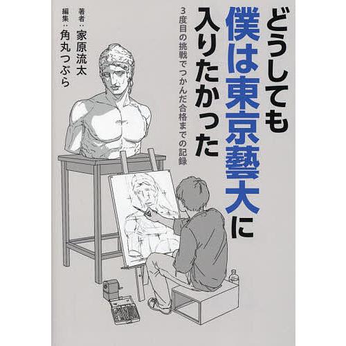 どうしても僕は東京藝大に入りたかった 3度目の挑戦でつかんだ合格までの記録/家原流太/角丸つぶら