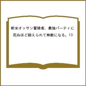 〔予約〕新米オッサン冒険者、最強パーティに死ぬほど鍛えられて無敵になる。13 /荻野ケン/岸馬きらく／企画・原案/Tea