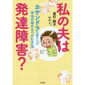 私の夫は発達障害? カサンドラな妻たちが本当の幸せをつかむ方法/真行結子/柏淳｜bookfan