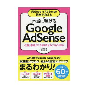 元Google AdSense担当が教える本当に稼げるGoogle AdSense 収益・集客が1.5倍UPするプロの技60/石田健介/河井大志