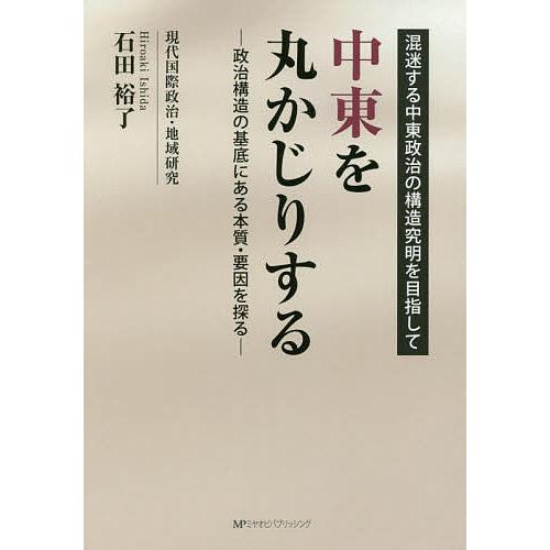 中東を丸かじりする 政治構造の基底にある本質・要因を探る 混迷する中東政治の構造究明を目指して/石田...