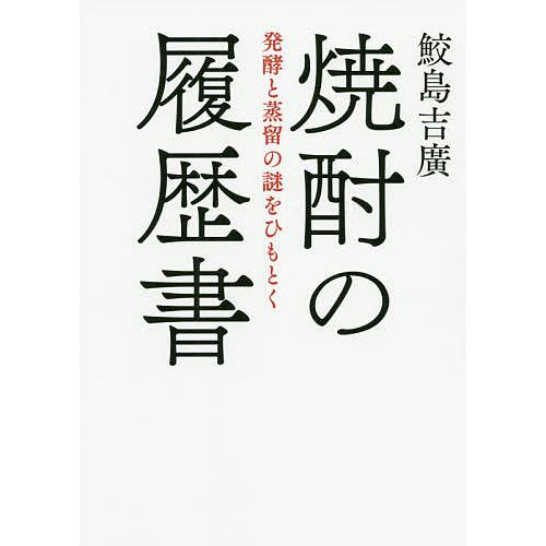 焼酎の履歴書 発酵と蒸留の謎をひもとく/鮫島吉廣