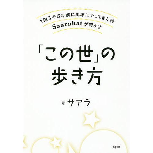 「この世」の歩き方 1億3千万年前に地球にやってきた魂Saarahatが明かす/サアラ