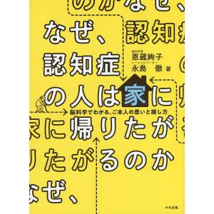 なぜ、認知症の人は家に帰りたがるのか 脳科学でわかる、ご本人の思いと接し方/恩蔵絢子/永島徹｜bookfan