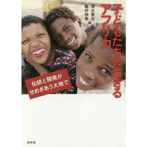 子どもたちの生きるアフリカ 伝統と開発がせめぎあう大地で/清水貴夫/亀井伸孝