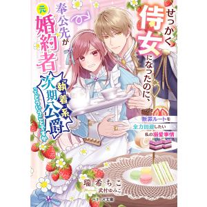 せっかく侍女になったのに、奉公先が元婚約者〈執着系次期公爵〉ってどういうことですか 断罪ルートを全力回避したい私の溺愛事情/瑞希ちこ