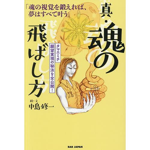 真・魂の飛ばし方 魂の視覚を鍛えれば、夢はすべて叶う タマエミチ願望実現の秘法を全公開!/中島修一