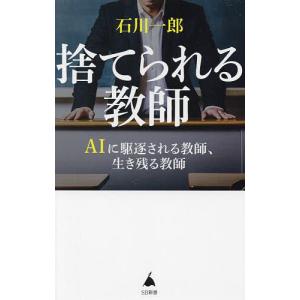 捨てられる教師 AIに駆逐される教師、生き残る教師/石川一郎