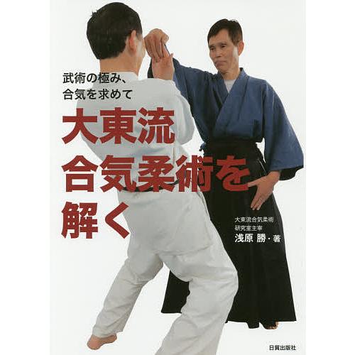大東流合気柔術を解く 武術の極み、合気を求めて/浅原勝