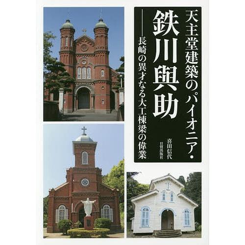 天主堂建築のパイオニア・鉄川與助 長崎の異才なる大工棟梁の偉業/喜田信代