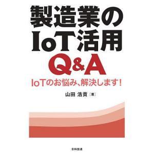 製造業のIoT活用Q&amp;A IoTのお悩み、解決します!/山田浩貢