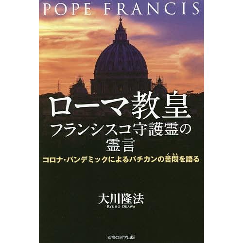 ローマ教皇フランシスコ守護霊の霊言 コロナ・パンデミックによるバチカンの苦悶を語る/大川隆法