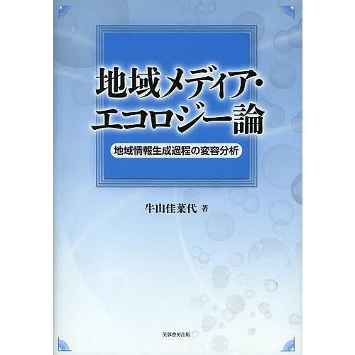 地域メディア・エコロジー論 地域情報生成過程の変容分析/牛山佳菜代