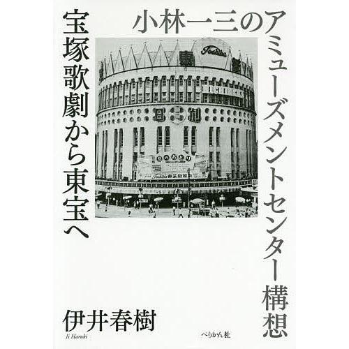 宝塚歌劇から東宝へ 小林一三のアミューズメントセンター構想/伊井春樹