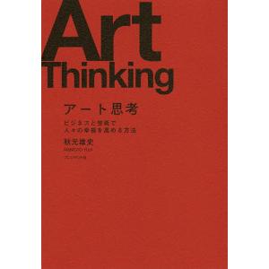 アート思考 ビジネスと芸術で人々の幸福を高める方法/秋元雄史