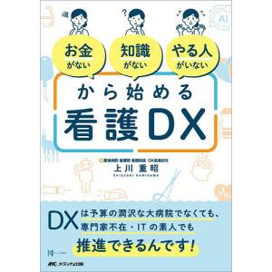 お金がない知識がないやる人がいないから始める看護DX DXは予算の潤沢な大病院でなくても、専門家不在・ITの素人でも推進できるんです!/上川重昭