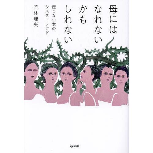 母にはなれないかもしれない 産まない女のシスターフッド/若林理央