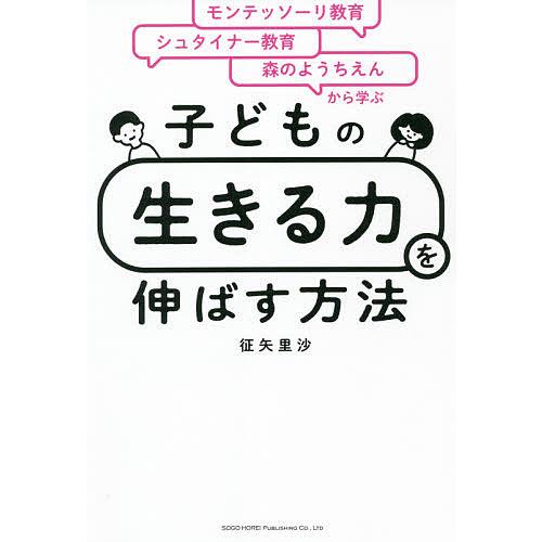 子どもの「生きる力」を伸ばす方法 モンテッソーリ教育×シュタイナー教育×森のようちえんから学ぶ/征矢...