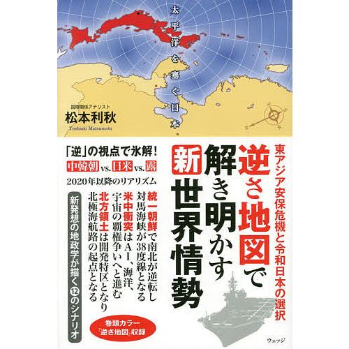 逆さ地図で解き明かす新世界情勢 東アジア安保危機と令和日本の選択/松本利秋