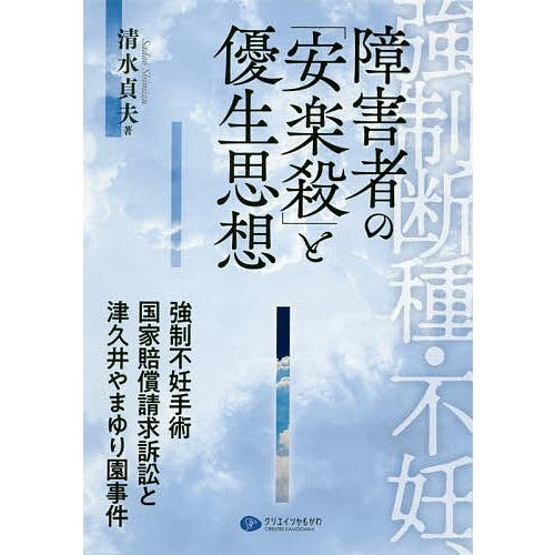 強制断種・不妊、障害者の「安楽殺」と優生思想 強制不妊手術国家賠償請求訴訟と津久井やまゆり園事件/清...