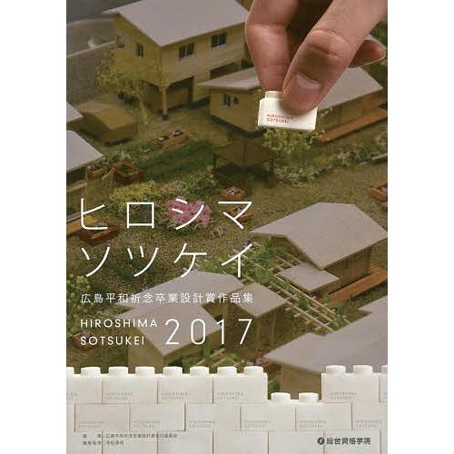 広島平和祈念卒業設計賞作品集 ヒロシマソツケイ 2017/広島平和祈念卒業設計賞実行委員会/寺松康裕