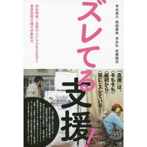 ズレてる支援! 知的障害/自閉の人たちの自立生活と重度訪問介護の対象拡大/寺本晃久/岡部耕典/末永弘
