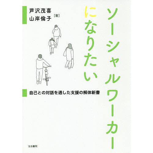 ソーシャルワーカーになりたい 自己との対話を通した支援の解体新書/芦沢茂喜/山岸倫子