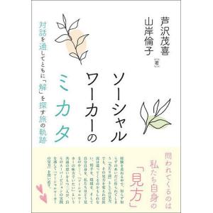 ソーシャルワーカーのミカタ 対話を通してともに「解」を探す旅の軌跡/芦沢茂喜/山岸倫子