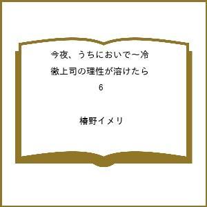 〔予約〕今夜、うちにおいで〜冷徹上司の理性が溶けたら 6 /椿野イメリ