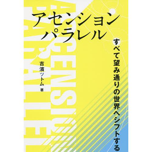 アセンションパラレル すべて望み通りの世界へシフトする/吉濱ツトム