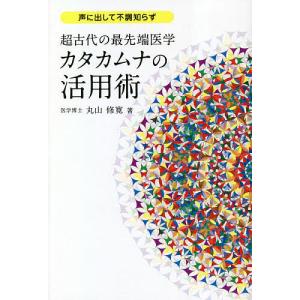 超古代の最先端医学カタカムナの活用術 声に出して不調知らず/丸山修寛
