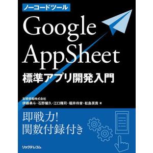 ノーコードツールGoogle AppSheet標準アプリ開発入門 即戦力!関数付録付き/伊藤勇斗/石野耀久/江口隆司｜bookfan