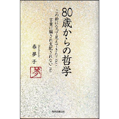 80歳からの哲学 この齢になって見えてきたこと・言葉に騙され支配されないこと/春夢子