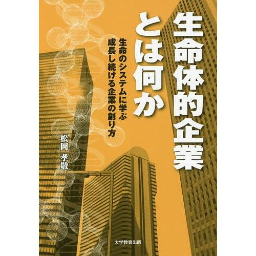 生命体的企業とは何か 生命のシステムに学ぶ成長し続ける企業の創り方/松岡孝敬