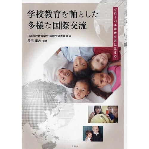 学校教育を軸とした多様な国際交流 グローバル時代を共に生きる/日本学校教育学会国際交流委員会/多田孝...