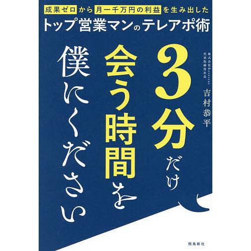 3分だけ会う時間を僕にください 成果ゼロから月一千万円の利益を生み出したトップ営業マンのテレアポ術/...