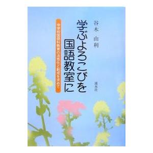 学ぶよろこびを国語教室に 中学校国語科教育の活性化と創成を求めて/谷木由利｜bookfan