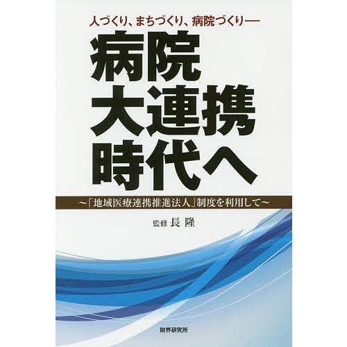 病院大連携時代へ 人づくり、まちづくり、病院づくり 「地域医療連携推進法人」制度を利用して/長隆