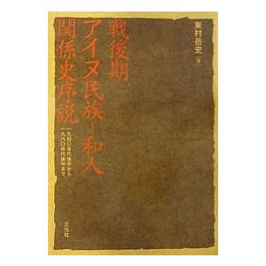 戦後期アイヌ民族-和人関係史序説 1940年代後半から1960年代後半まで/東村岳史