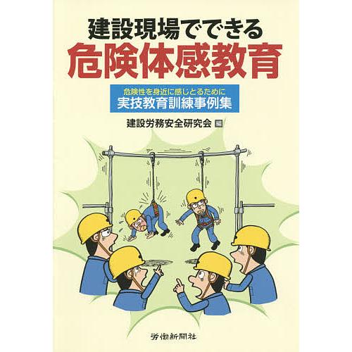 建設現場でできる危険体感教育 危険性を身近に感じとるために 実技教育訓練事例集/建設労務安全研究会