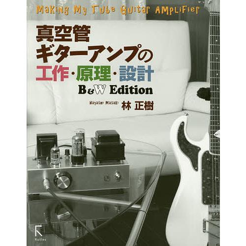 真空管ギターアンプの工作・原理・設計 B&amp;W Edition/林正樹