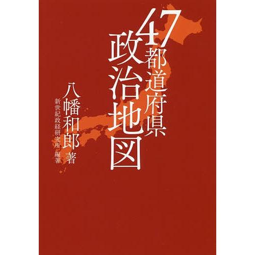 47都道府県政治地図/八幡和郎/新世紀政経研究所