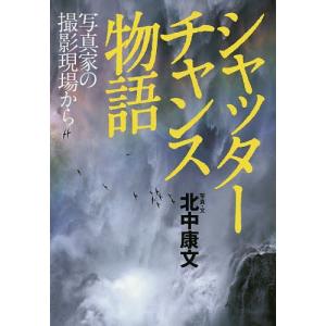 シャッターチャンス物語 写真家の撮影現場から/北中康文｜bookfan