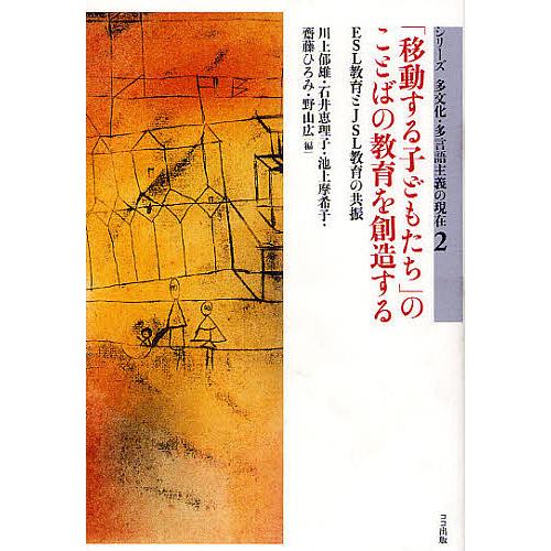 「移動する子どもたち」のことばの教育を創造する ESL教育とJSL教育の共振/川上郁雄/石井恵理子/...