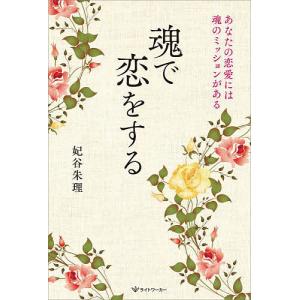 魂で恋をする あなたの恋愛には魂のミッションがある/妃谷朱理